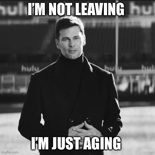 Tom Brady Not Leaving | I’M NOT LEAVING; I’M JUST AGING | image tagged in tom brady not leaving | made w/ Imgflip meme maker