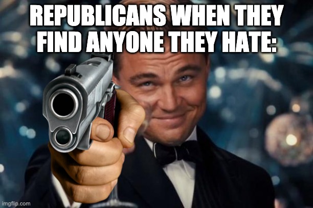 Leonardo Dicaprio Cheers | REPUBLICANS WHEN THEY FIND ANYONE THEY HATE: | image tagged in memes,leonardo dicaprio cheers | made w/ Imgflip meme maker