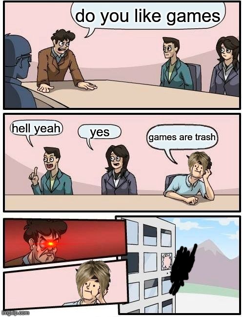 funny with some memes | do you like games; hell yeah; yes; games are trash | image tagged in memes,boardroom meeting suggestion | made w/ Imgflip meme maker
