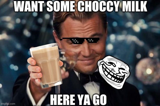 Leonardo Dicaprio Cheers Meme | WANT SOME CHOCCY MILK; HERE YA GO | image tagged in memes,leonardo dicaprio cheers | made w/ Imgflip meme maker