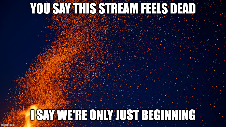 YOU SAY THIS STREAM FEELS DEAD; I SAY WE'RE ONLY JUST BEGINNING | made w/ Imgflip meme maker