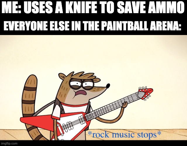 Regular Show rock music stops | ME: USES A KNIFE TO SAVE AMMO; EVERYONE ELSE IN THE PAINTBALL ARENA: | image tagged in regular show rock music stops,memes,regular show,rock music stops,everyone else in the | made w/ Imgflip meme maker