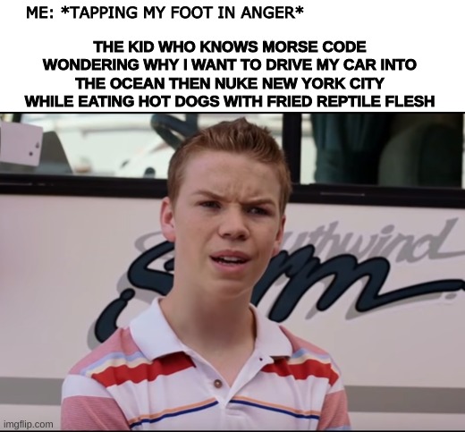 They should teach morse code in school | THE KID WHO KNOWS MORSE CODE WONDERING WHY I WANT TO DRIVE MY CAR INTO THE OCEAN THEN NUKE NEW YORK CITY WHILE EATING HOT DOGS WITH FRIED REPTILE FLESH; ME: *TAPPING MY FOOT IN ANGER* | image tagged in you guys are getting paid | made w/ Imgflip meme maker