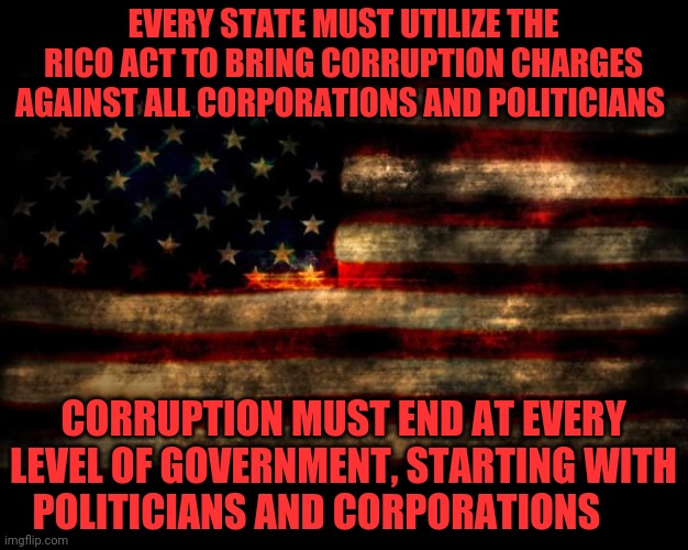 USA Flag | EVERY STATE MUST UTILIZE THE RICO ACT TO BRING CORRUPTION CHARGES AGAINST ALL CORPORATIONS AND POLITICIANS; CORRUPTION MUST END AT EVERY LEVEL OF GOVERNMENT, STARTING WITH POLITICIANS AND CORPORATIONS | image tagged in usa flag | made w/ Imgflip meme maker