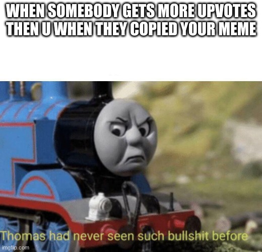 Thomas had never seen such bullshit before | WHEN SOMEBODY GETS MORE UPVOTES THEN U WHEN THEY COPIED YOUR MEME | image tagged in thomas had never seen such bullshit before | made w/ Imgflip meme maker