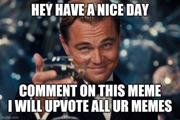 Leonardo Dicaprio Cheers Meme | HEY HAVE A NICE DAY; COMMENT ON THIS MEME I WILL UPVOTE ALL UR MEMES | image tagged in memes,leonardo dicaprio cheers | made w/ Imgflip meme maker