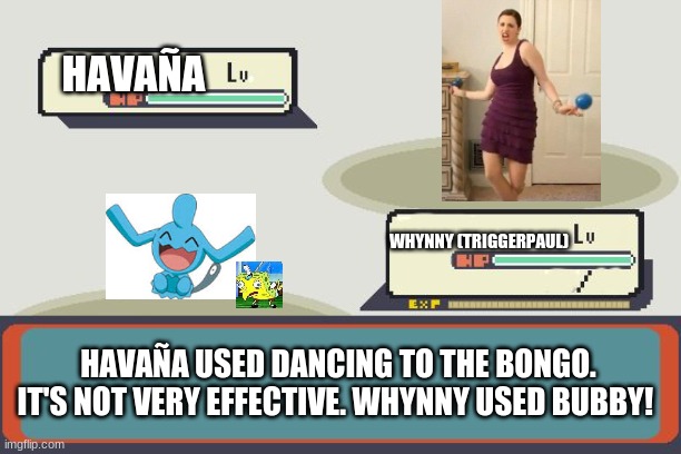 Pokemon Battle | HAVAÑA; WHYNNY (TRIGGERPAUL); HAVAÑA USED DANCING TO THE BONGO. IT'S NOT VERY EFFECTIVE. WHYNNY USED BUBBY! | image tagged in pokemon battle | made w/ Imgflip meme maker