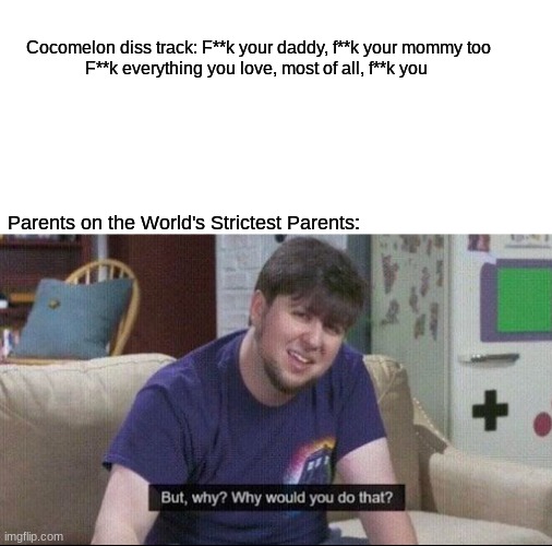 But why why would you do that? | Cocomelon diss track: F**k your daddy, f**k your mommy too
F**k everything you love, most of all, f**k you; Parents on the World's Strictest Parents: | image tagged in but why why would you do that,memes,cocomelon,diss track,parents,kids | made w/ Imgflip meme maker