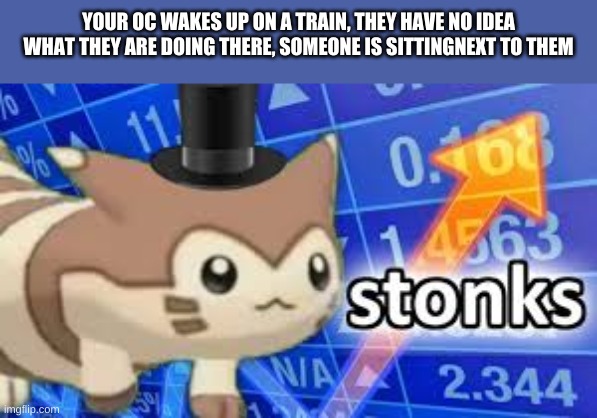 Furret stonks | YOUR OC WAKES UP ON A TRAIN, THEY HAVE NO IDEA WHAT THEY ARE DOING THERE, SOMEONE IS SITTINGNEXT TO THEM | image tagged in furret stonks | made w/ Imgflip meme maker
