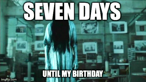 SEVEN DAYS UNTIL MY BIRTHDAY | image tagged in samara | made w/ Imgflip meme maker