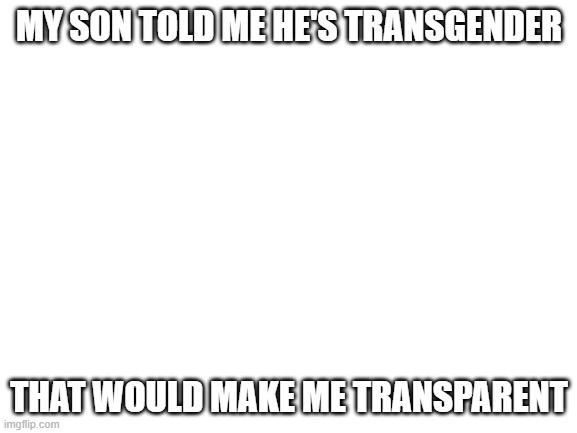 LGBTQ joke day 3(I enjoy doing dis) | MY SON TOLD ME HE'S TRANSGENDER; THAT WOULD MAKE ME TRANSPARENT | made w/ Imgflip meme maker