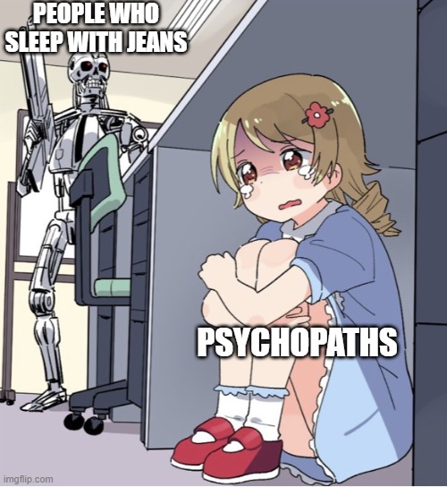 Anime Girl Hiding from Terminator | PEOPLE WHO SLEEP WITH JEANS; PSYCHOPATHS | image tagged in anime girl hiding from terminator,psychopaths | made w/ Imgflip meme maker