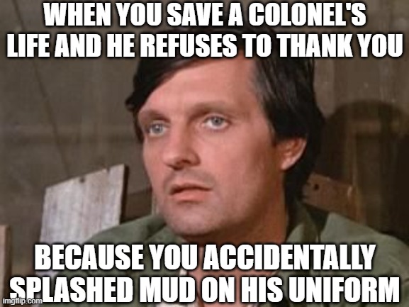 You'd understand if you watch the show | WHEN YOU SAVE A COLONEL'S LIFE AND HE REFUSES TO THANK YOU; BECAUSE YOU ACCIDENTALLY SPLASHED MUD ON HIS UNIFORM | image tagged in hawkeye m a s h | made w/ Imgflip meme maker