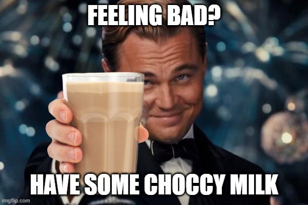 Choccy Milk? Here you go. | FEELING BAD? HAVE SOME CHOCCY MILK | image tagged in memes,leonardo dicaprio cheers | made w/ Imgflip meme maker