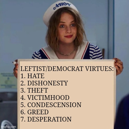Robin Stranger Things Meme | LEFTIST/DEMOCRAT VIRTUES:
1. HATE
2. DISHONESTY
3. THEFT
4. VICTIMHOOD
5. CONDESCENSION
6. GREED
7. DESPERATION | image tagged in robin stranger things meme | made w/ Imgflip meme maker