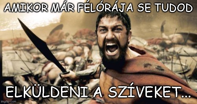 Sparta Leonidas Meme | AMIKOR MÁR FÉLÓRÁJA SE TUDOD; ELKÜLDENI A SZÍVEKET... | image tagged in memes,sparta leonidas | made w/ Imgflip meme maker