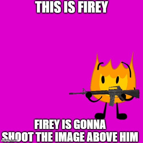firey is gonna shoot the image above him | THIS IS FIREY; FIREY IS GONNA SHOOT THE IMAGE ABOVE HIM | image tagged in memes,blank transparent square | made w/ Imgflip meme maker