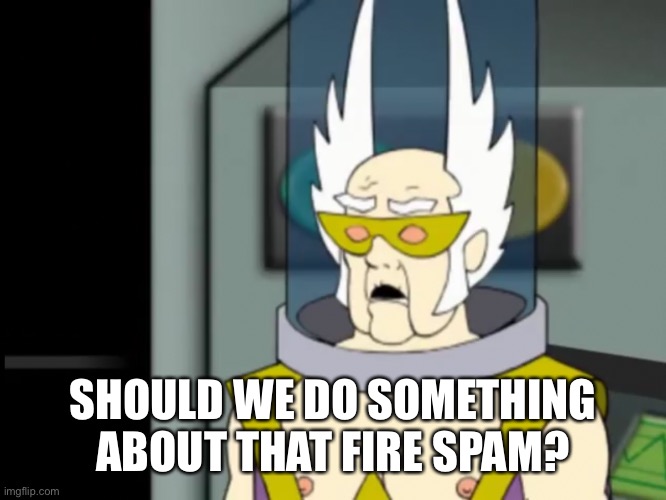 Like disapproving or something? | SHOULD WE DO SOMETHING ABOUT THAT FIRE SPAM? | image tagged in shocked dr weird | made w/ Imgflip meme maker