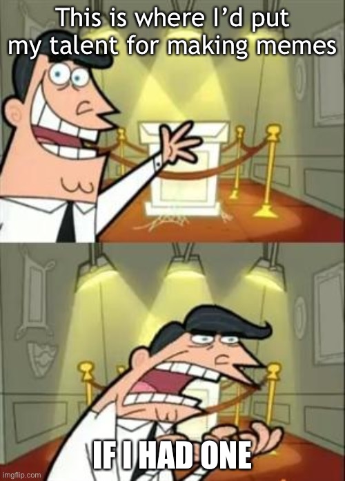 This Is Where I'd Put My Trophy If I Had One Meme | This is where I’d put my talent for making memes; IF I HAD ONE | image tagged in memes,this is where i'd put my trophy if i had one | made w/ Imgflip meme maker