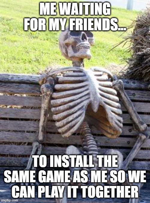 Waiting Skeleton | ME WAITING FOR MY FRIENDS... TO INSTALL THE SAME GAME AS ME SO WE CAN PLAY IT TOGETHER | image tagged in memes,waiting skeleton | made w/ Imgflip meme maker