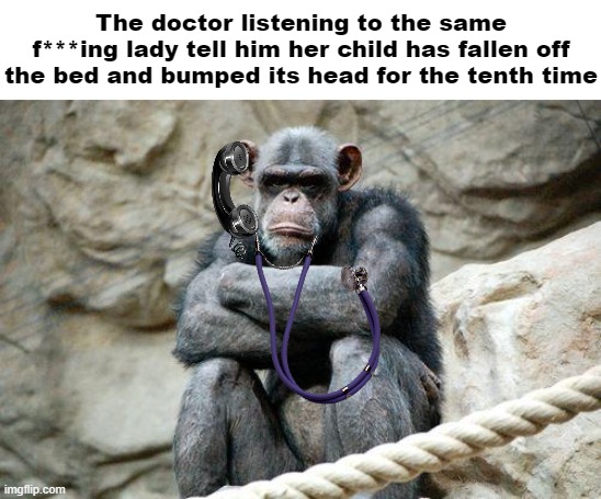Only the real OG's remember this... | The doctor listening to the same f***ing lady tell him her child has fallen off the bed and bumped its head for the tenth time | image tagged in angry monkey | made w/ Imgflip meme maker