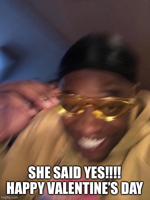  SHE SAID YES!!!! HAPPY VALENTINE’S DAY | image tagged in valentine's day | made w/ Imgflip meme maker
