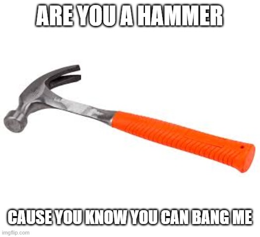 Bang | ARE YOU A HAMMER; CAUSE YOU KNOW YOU CAN BANG ME | made w/ Imgflip meme maker