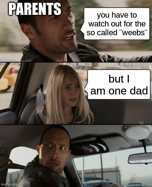 oofties | PARENTS; you have to watch out for the so called ¨weebs¨; but I am one dad | image tagged in memes,the rock driving,funny,anime | made w/ Imgflip meme maker