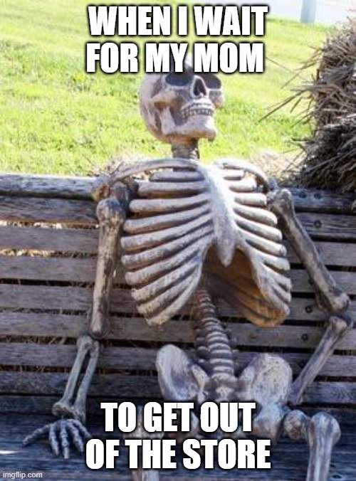 Waiting Skeleton Meme | WHEN I WAIT FOR MY MOM; TO GET OUT OF THE STORE | image tagged in memes,waiting skeleton | made w/ Imgflip meme maker