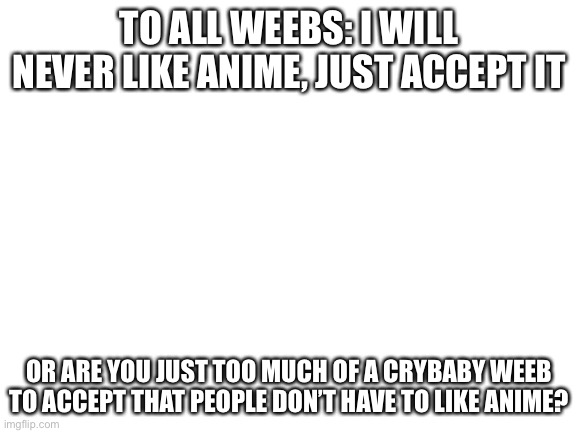 Facts | TO ALL WEEBS: I WILL NEVER LIKE ANIME, JUST ACCEPT IT; OR ARE YOU JUST TOO MUCH OF A CRYBABY WEEB TO ACCEPT THAT PEOPLE DON’T HAVE TO LIKE ANIME? | image tagged in blank white template | made w/ Imgflip meme maker