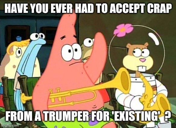 Patrick Raises Hand | HAVE YOU EVER HAD TO ACCEPT CRAP FROM A TRUMPER FOR 'EXISTING'  ? | image tagged in patrick raises hand | made w/ Imgflip meme maker