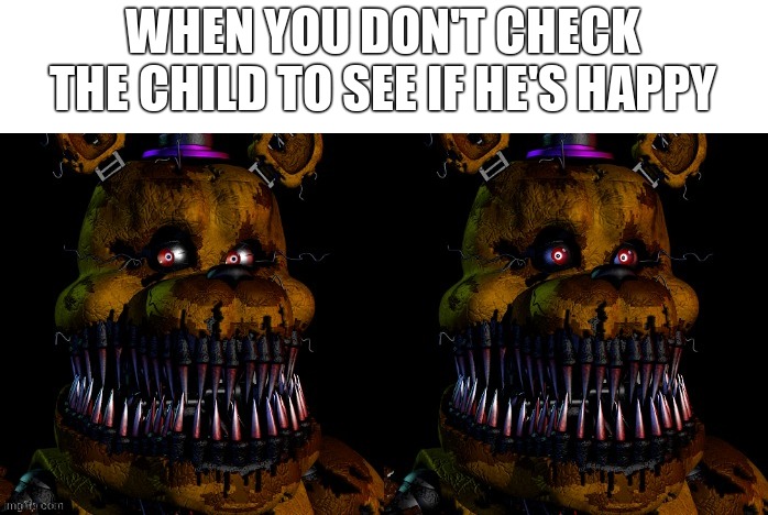 nightmare fredbear guilty | WHEN YOU DON'T CHECK THE CHILD TO SEE IF HE'S HAPPY | image tagged in nightmare fredbear guilty | made w/ Imgflip meme maker