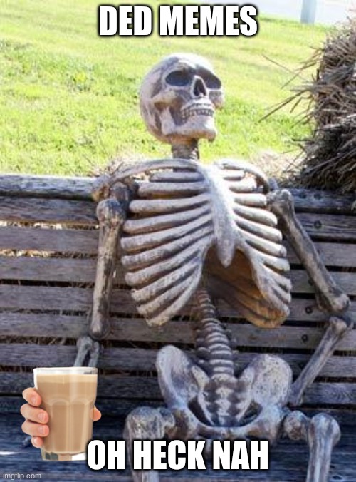 choccy milk | DED MEMES; OH HECK NAH | image tagged in memes,waiting skeleton,choccy milk,funny,ded | made w/ Imgflip meme maker