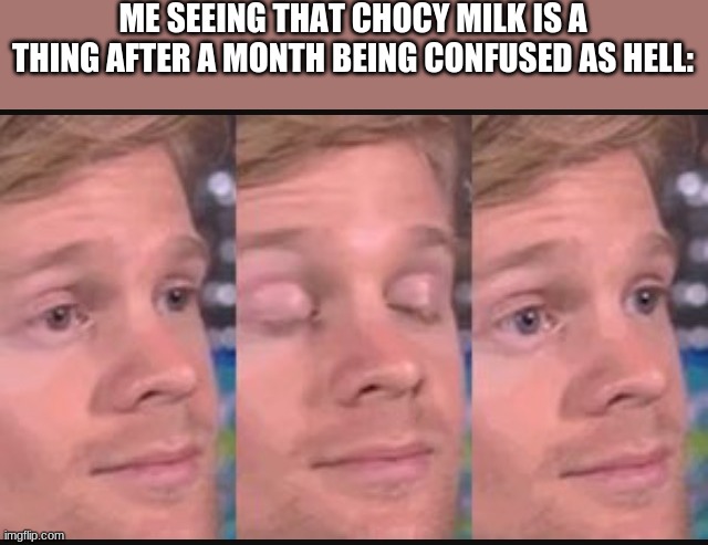 like tf? | ME SEEING THAT CHOCY MILK IS A THING AFTER A MONTH BEING CONFUSED AS HELL: | image tagged in blinking guy,choccy milk | made w/ Imgflip meme maker