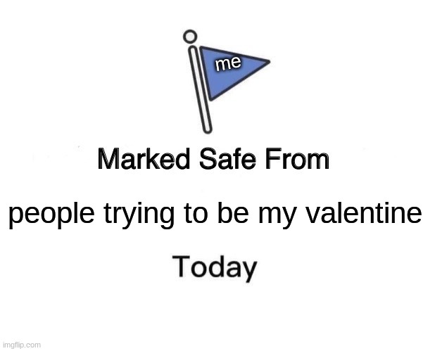 yass | me; people trying to be my valentine | image tagged in memes,marked safe from,funny | made w/ Imgflip meme maker