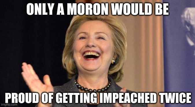 Hillary Laughing | ONLY A MORON WOULD BE PROUD OF GETTING IMPEACHED TWICE | image tagged in hillary laughing | made w/ Imgflip meme maker