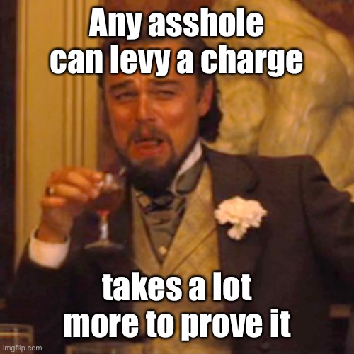Laughing Leo Meme | Any asshole can levy a charge takes a lot more to prove it | image tagged in memes,laughing leo | made w/ Imgflip meme maker