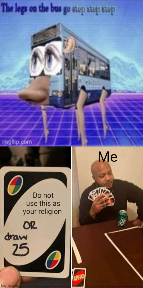 It's just so beautiful | Me; Do not use this as your religion | image tagged in the legs on the bus go step step,memes,uno draw 25 cards | made w/ Imgflip meme maker