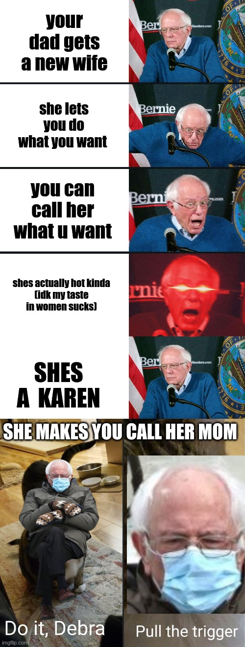 bruh | your dad gets a new wife; she lets you do what you want; you can call her what u want; shes actually hot kinda

(idk my taste in women sucks); SHES A  KAREN; SHE MAKES YOU CALL HER MOM | image tagged in bernie sanders reaction nuked,do it debra pull the trigger,bernie | made w/ Imgflip meme maker