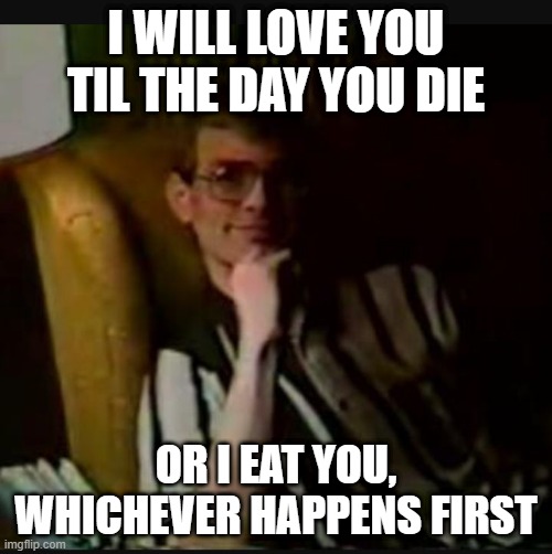 Happy Dahmertines Day | I WILL LOVE YOU TIL THE DAY YOU DIE; OR I EAT YOU, WHICHEVER HAPPENS FIRST | image tagged in dahmer | made w/ Imgflip meme maker