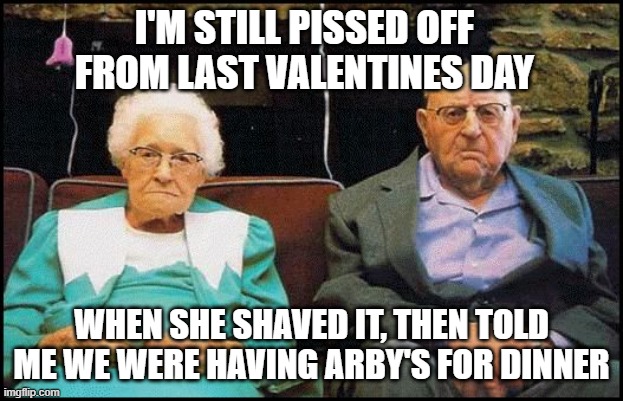 grumpy old couple | I'M STILL PISSED OFF FROM LAST VALENTINES DAY; WHEN SHE SHAVED IT, THEN TOLD ME WE WERE HAVING ARBY'S FOR DINNER | image tagged in grumpy old couple,valentine's day,valentines,happy valentine's day | made w/ Imgflip meme maker