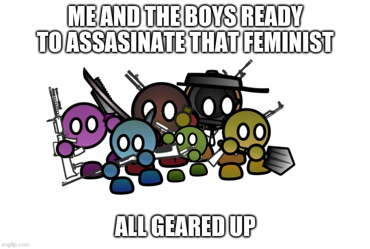 me and the boys ready | ME AND THE BOYS READY TO ASSASINATE THAT FEMINIST ALL GEARED UP | image tagged in me and the boys ready | made w/ Imgflip meme maker