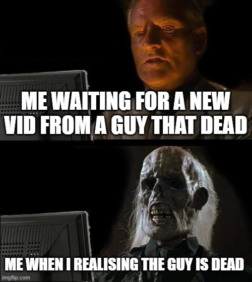 the sad thing | ME WAITING FOR A NEW VID FROM A GUY THAT DEAD; ME WHEN I REALISING THE GUY IS DEAD | image tagged in memes,i'll just wait here | made w/ Imgflip meme maker