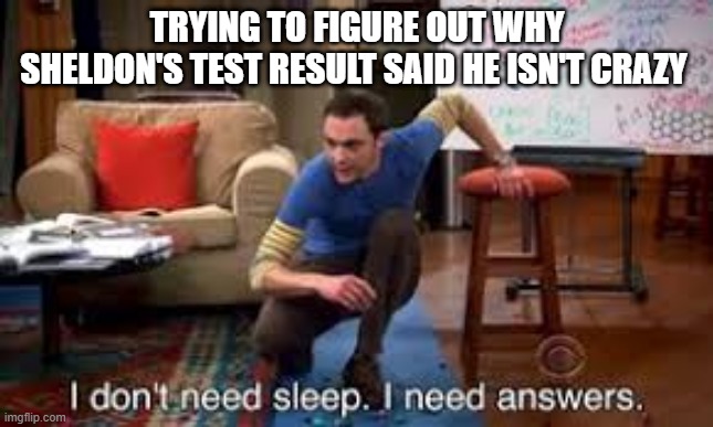 Sheldon logic | TRYING TO FIGURE OUT WHY SHELDON'S TEST RESULT SAID HE ISN'T CRAZY | image tagged in sheldon logic | made w/ Imgflip meme maker