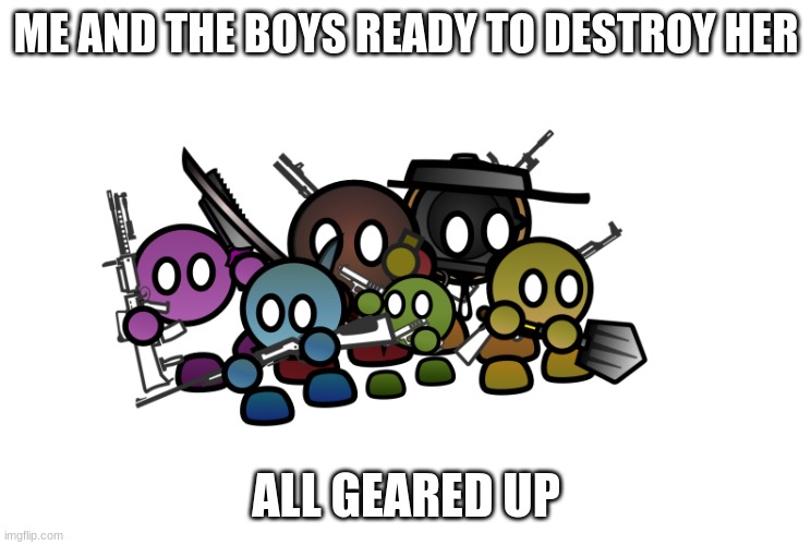 me and the boys ready | ME AND THE BOYS READY TO DESTROY HER ALL GEARED UP | image tagged in me and the boys ready | made w/ Imgflip meme maker