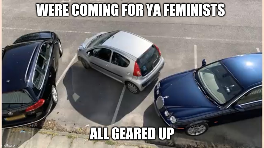 Me and the boys pullin up | WERE COMING FOR YA FEMINISTS ALL GEARED UP | image tagged in me and the boys pullin up | made w/ Imgflip meme maker