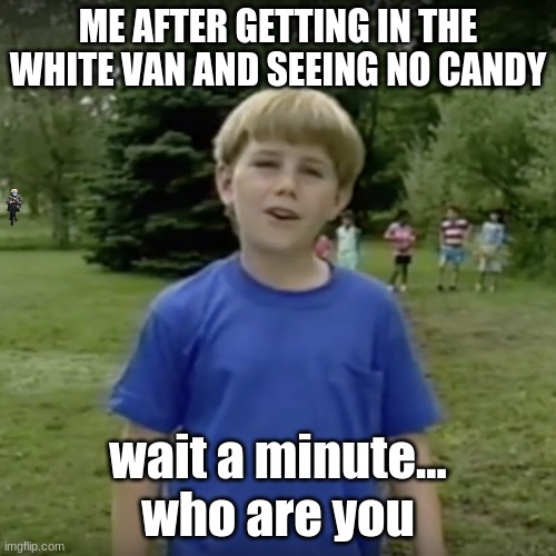 Kazoo kid wait a minute who are you | ME AFTER GETTING IN THE WHITE VAN AND SEEING NO CANDY; wait a minute... who are you | image tagged in kazoo kid wait a minute who are you | made w/ Imgflip meme maker