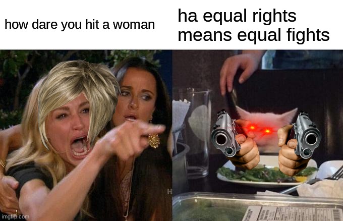 feminists ina nuttshel 


fixed | how dare you hit a woman ha equal rights means equal fights | image tagged in memes,woman yelling at cat | made w/ Imgflip meme maker