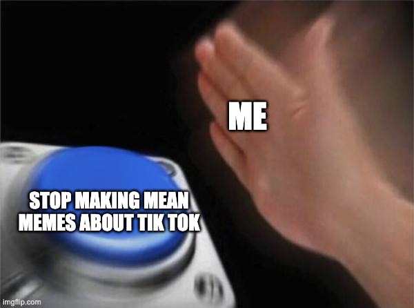 seriously just because you hate tik tok doesn't mean everyone has to know | ME; STOP MAKING MEAN MEMES ABOUT TIK TOK | image tagged in memes,blank nut button | made w/ Imgflip meme maker