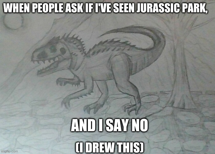 Jurassic Park | WHEN PEOPLE ASK IF I'VE SEEN JURASSIC PARK, AND I SAY NO; (I DREW THIS) | image tagged in drawing,jurassic park | made w/ Imgflip meme maker